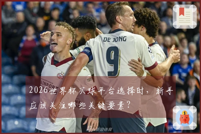 2026世界杯买球平台选择时，新手应该关注哪些关键要素？