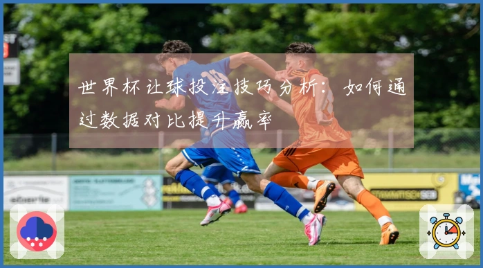 世界杯让球投注技巧分析：如何通过数据对比提升赢率