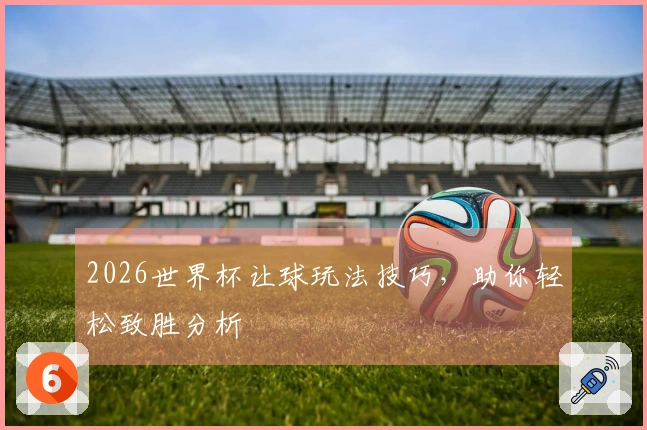 2026世界杯让球玩法技巧，助你轻松致胜分析