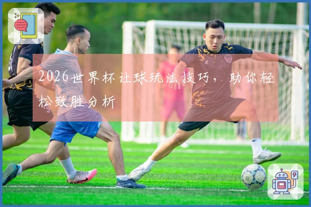 2026世界杯让球玩法技巧，助你轻松致胜分析
