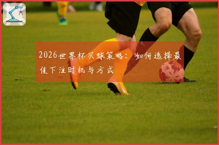 2026世界杯买球策略：如何选择最佳下注时机与方式