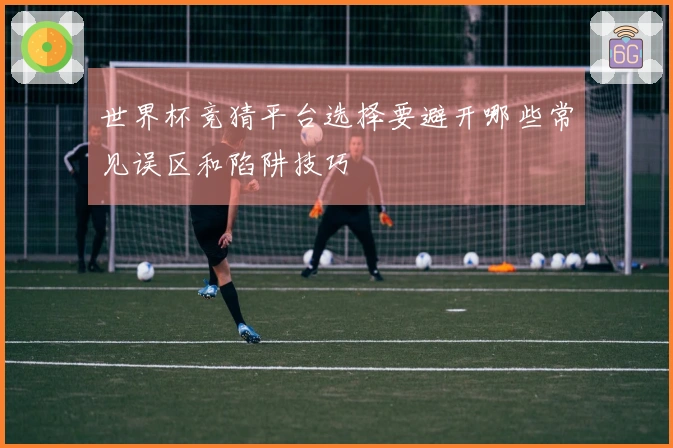 世界杯竞猜平台选择要避开哪些常见误区和陷阱技巧