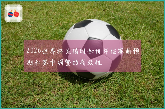 2026世界杯竞猜时如何评估赛前预测和赛中调整的有效性