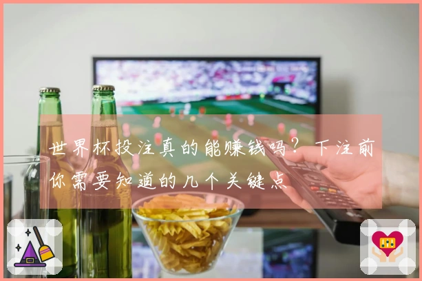 世界杯投注真的能赚钱吗？下注前你需要知道的几个关键点