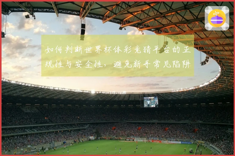 如何判断世界杯体彩竞猜平台的正规性与安全性，避免新手常见陷阱