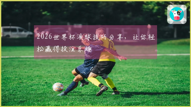 2026世界杯滚球技巧分享，让你轻松赢得投注乐趣