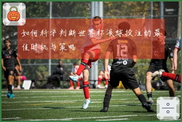 如何科学判断世界杯滚球投注的最佳时机与策略